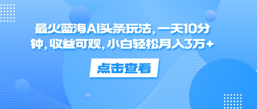 （12257期）最火蓝海AI头条玩法，一天10分钟，收益可观，小白轻松月入3万+-柠檬网创