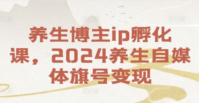 养生博主ip孵化课，2024养生自媒体旗号变现-柠檬网创