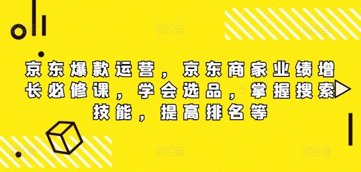 京东爆款运营，京东商家业绩增长必修课，学会选品，掌握搜索技能，提高排名等-柠檬网创