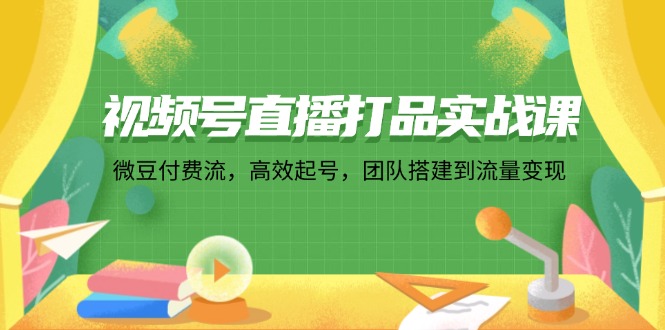 （12262期）视频号直播打品实战课：微 豆 付 费 流，高效起号，团队搭建到流量变现-柠檬网创