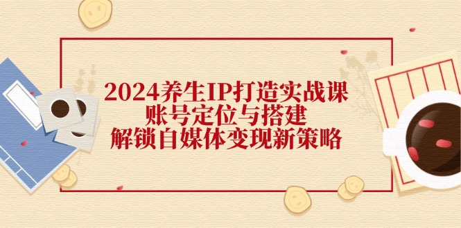 2024养生IP打造实战课：账号定位与搭建，解锁自媒体变现新策略-柠檬网创