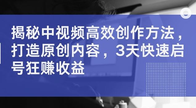 揭秘中视频高效创作方法，打造原创内容，3天快速启号狂赚收益【揭秘】-柠檬网创