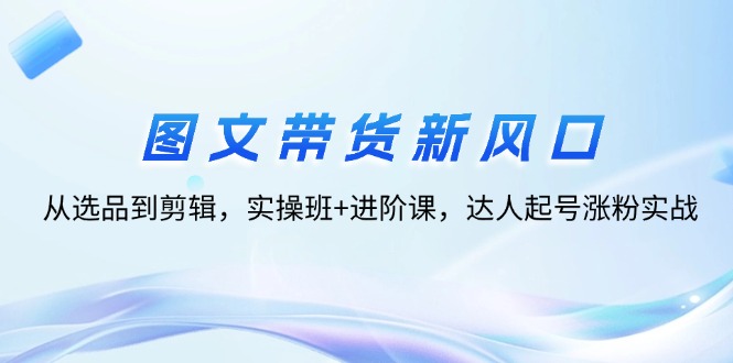 （12306期）图文带货新风口：从选品到剪辑，实操班+进阶课，达人起号涨粉实战-柠檬网创