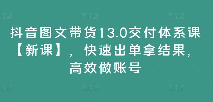 抖音图文带货13.0交付体系课【新课】，快速出单拿结果，高效做账号-柠檬网创