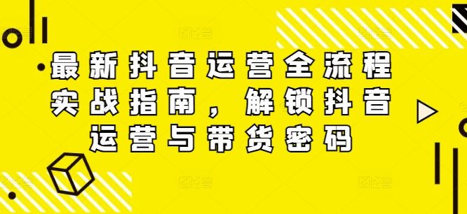 最新抖音运营全流程实战指南，解锁抖音运营与带货密码-柠檬网创