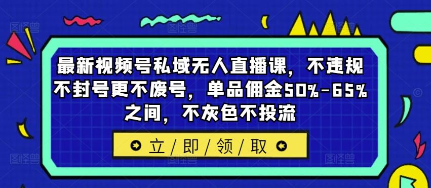 最新视频号私域无人直播课，不违规不封号更不废号，单品佣金50%-65%之间，不灰色不投流-柠檬网创