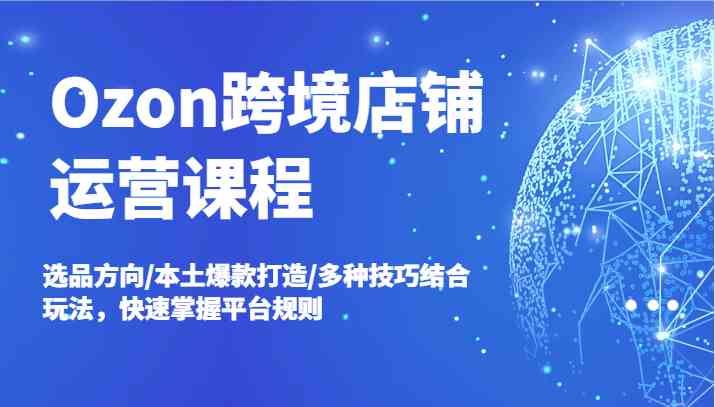 Ozon跨境店铺运营课程，选品方向/本土爆款打造/多种技巧结合玩法，快速掌握平台规则-柠檬网创