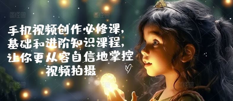 手机视频创作必修课，基础和进阶知识课程，让你更从容自信地掌控视频拍摄-柠檬网创