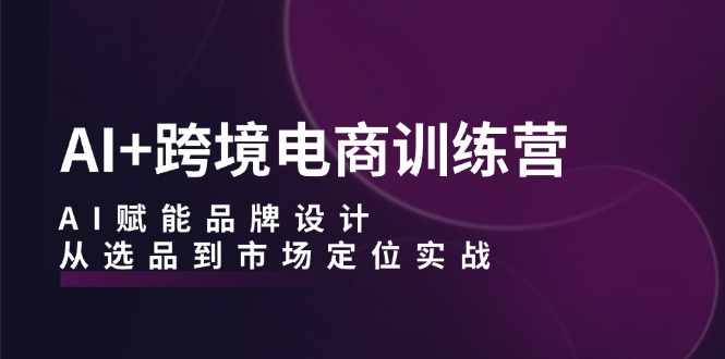 （12624期）AI+跨境电商训练营：AI赋能品牌设计，从选品到市场定位实战-柠檬网创
