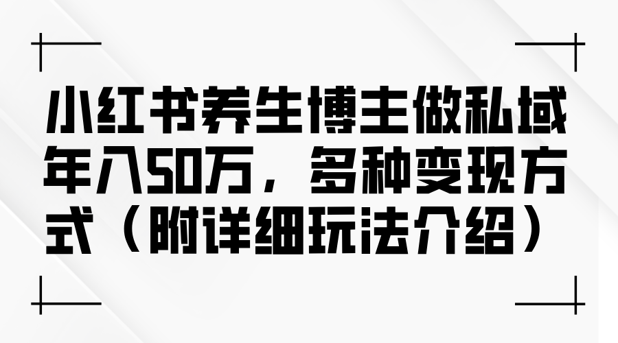 （12619期）小红书养生博主做私域年入50万，多种变现方式（附详细玩法介绍）-柠檬网创