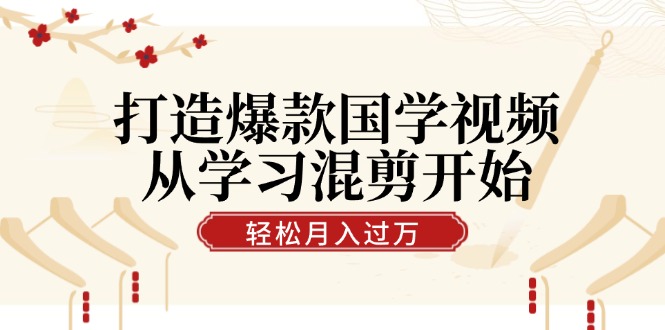 打造爆款国学视频，从学习混剪开始！轻松涨粉，视频号分成月入过万-柠檬网创