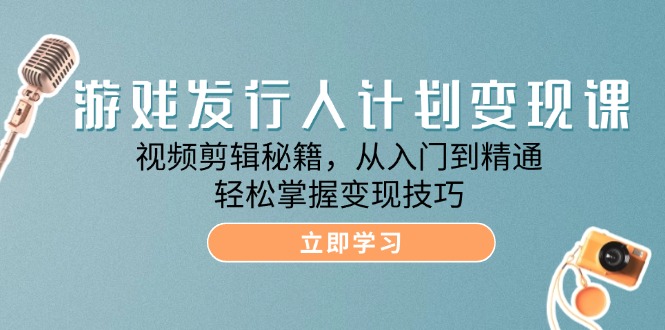 游戏发行人计划变现课：视频剪辑秘籍，从入门到精通，轻松掌握变现技巧-柠檬网创