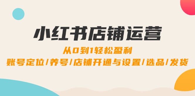 小红书店铺运营：0到1轻松盈利，账号定位/养号/店铺开通与设置/选品/发货-柠檬网创