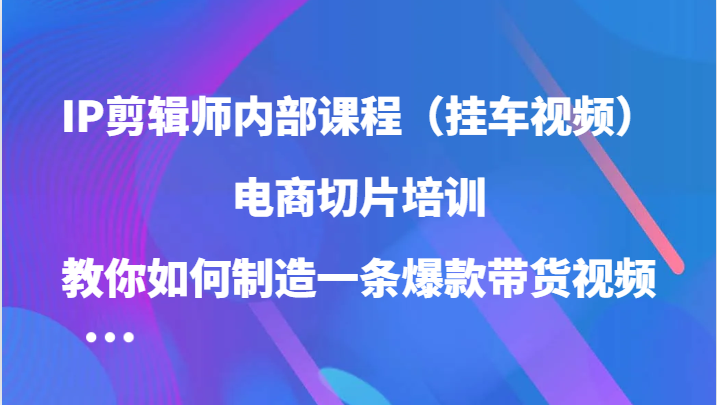 IP剪辑师内部课程（挂车视频），电商切片培训，教你如何制造一条爆款带货视频-柠檬网创