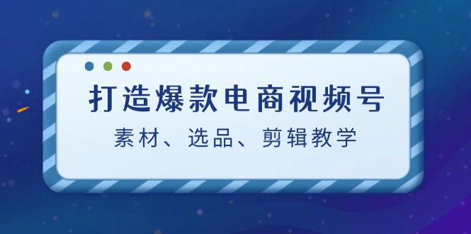 打造爆款电商视频号：素材、选品、剪辑教程-柠檬网创