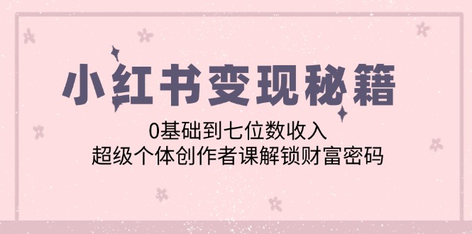 小红书变现秘籍：0基础到七位数收入，超级个体创作者课解锁财富密码-柠檬网创