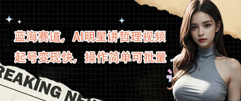 蓝海赛道，AI明星讲哲理视频，起号变现快，操作简单可批量【揭秘】-柠檬网创