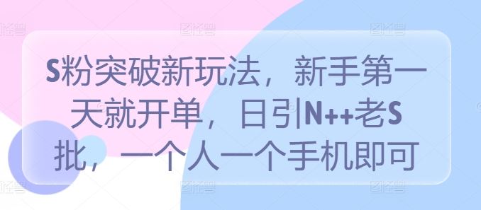 S粉突破新玩法，新手第一天就开单，日引N++老S批，一个人一个手机即可【揭秘】-柠檬网创