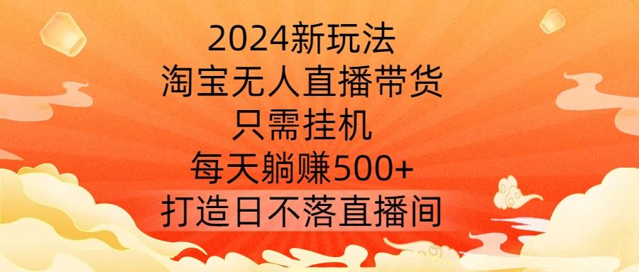 2024新玩法，淘宝无人直播带货，只需挂机，每天躺赚500+ 打造日不落直播间【揭秘】-柠檬网创