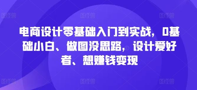 电商设计零基础入门到实战，0基础小白、做图没思路，设计爱好者、想赚钱变现-柠檬网创