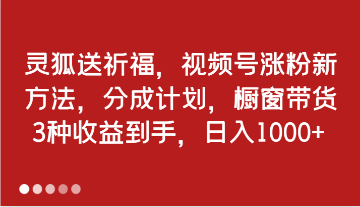 灵狐送祈福，视频号涨粉新方法，分成计划，橱窗带货 3种收益到手，日入1000+-柠檬网创