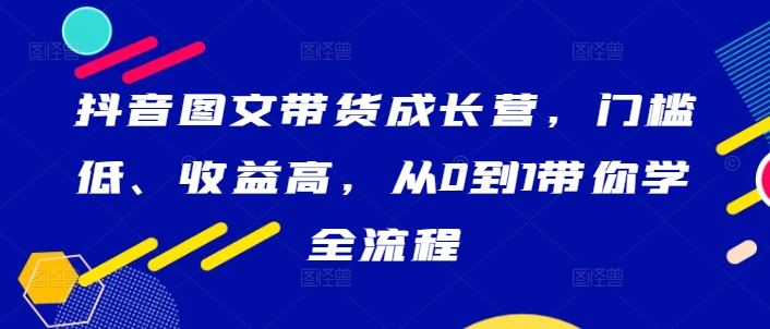 抖音图文带货成长营，门槛低、收益高，从0到1带你学全流程-柠檬网创