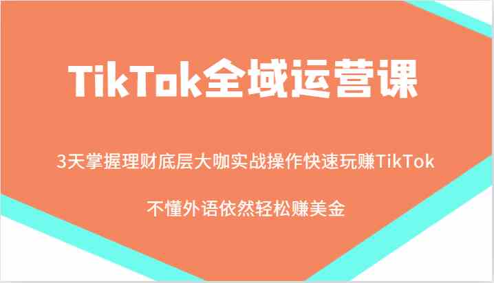 TikTok全域运营课，大咖实战操作快速玩赚TikTok，不懂外语依然轻松赚美金！-柠檬网创
