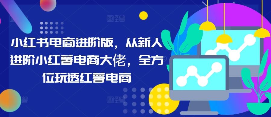 小红书电商进阶版，从新人进阶小红薯电商大佬，全方位玩透红薯电商-柠檬网创