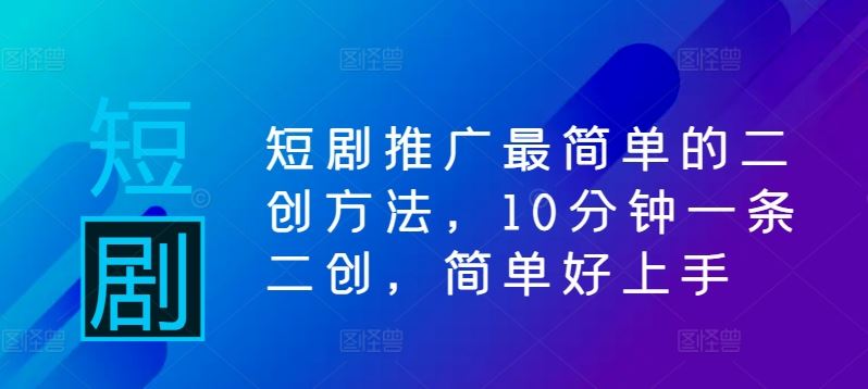 短剧推广最简单的二创方法，10分钟一条二创，简单好上手-柠檬网创