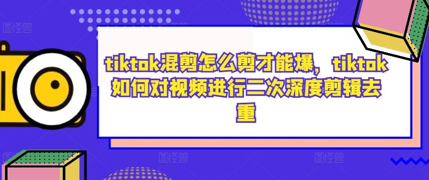 tiktok混剪怎么剪才能爆，tiktok如何对视频进行二次深度剪辑去重-柠檬网创