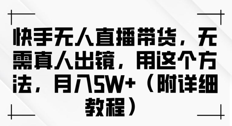 快手无人直播带货，无需真人出镜，用这个方法，月入过万(附详细教程)【揭秘】-柠檬网创