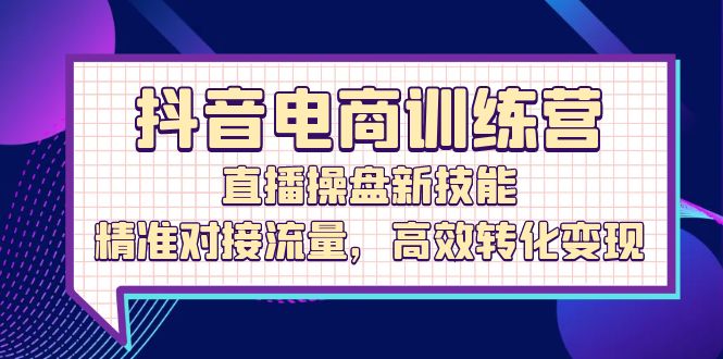 （12676期）抖音电商训练营：直播操盘新技能，精准对接流量，高效转化变现-柠檬网创