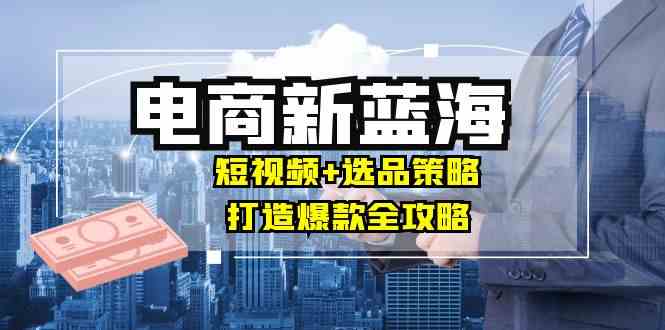 商家必看电商新蓝海：短视频+选品策略，打造爆款全攻略，月入10w+-柠檬网创
