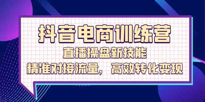 抖音电商训练营：直播操盘新技能，精准对接流量，高效转化变现-柠檬网创
