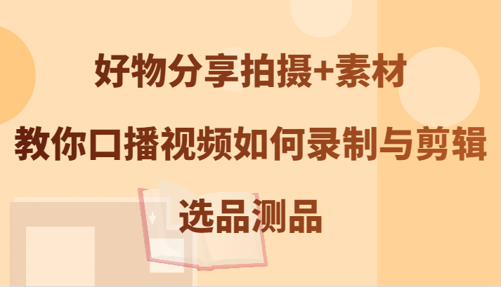 好物分享拍摄+素材，教你口播视频如何录制与剪辑，选品测品-柠檬网创