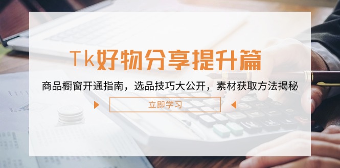 （12726期）Tk好物分享提升篇：商品橱窗开通指南，选品技巧大公开，素材获取方法揭秘-柠檬网创