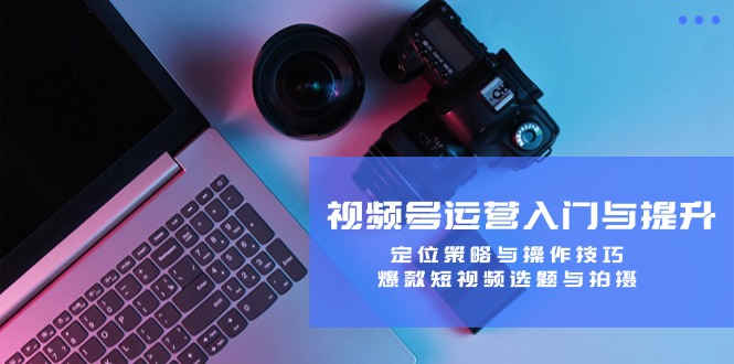 （12725期）视频号运营入门与提升：定位策略与操作技巧，爆款短视频选题与拍摄-柠檬网创