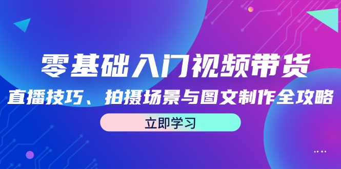 （12718期）零基础入门视频带货：直播技巧、拍摄场景与图文制作全攻略-柠檬网创