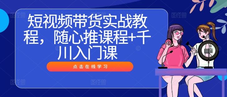 短视频带货实战教程，随心推课程+千川入门课-柠檬网创