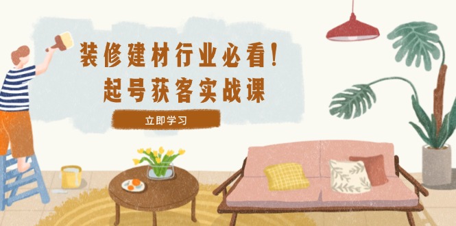 （12754期）装修-建材行业必看！起号获客实战课：精准定位+爆款视频+高效运营-柠檬网创