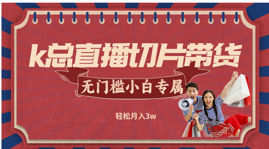 （12758期）k总直播切片带货，无需授权，无门槛小白轻松月入3w-柠檬网创