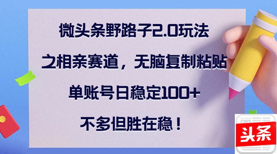 （12763期）微头条野路子2.0玩法之相亲赛道，无脑复制粘贴，单账号日稳定100+，不…-柠檬网创