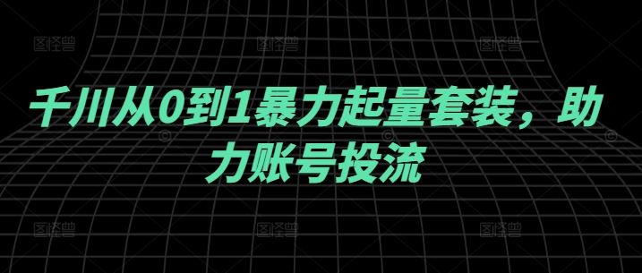 千川从0到1暴力起量套装，助力账号投流-柠檬网创