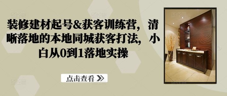 装修建材起号&获客训练营，​清晰落地的本地同城获客打法，小白从0到1落地实操-柠檬网创