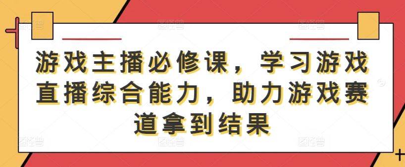游戏主播必修课，学习游戏直播综合能力，助力游戏赛道拿到结果-柠檬网创