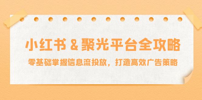 （12771期）小红薯&聚光平台全攻略：零基础掌握信息流投放，打造高效广告策略-柠檬网创