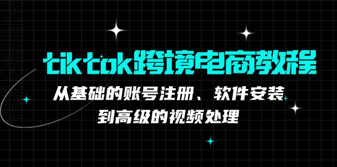 （12782期）tiktok跨境电商教程：从基础的账号注册、软件安装，到高级的视频处理-柠檬网创