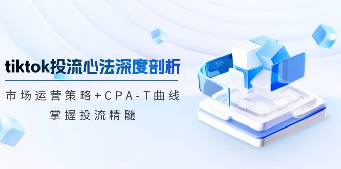 （12784期）tiktok投流心法深度剖析：市场运营策略+CPA-T曲线，掌握投流精髓-柠檬网创