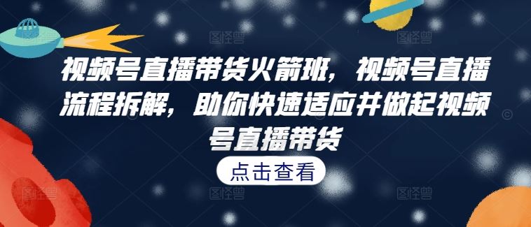 视频号直播带货火箭班，​视频号直播流程拆解，助你快速适应并做起视频号直播带货-柠檬网创