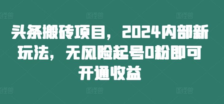 头条搬砖项目，2024内部新玩法，无风险起号0粉即可开通收益-柠檬网创